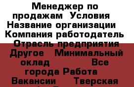 Менеджер по продажам! Условия › Название организации ­ Компания-работодатель › Отрасль предприятия ­ Другое › Минимальный оклад ­ 35 000 - Все города Работа » Вакансии   . Тверская обл.,Бежецк г.